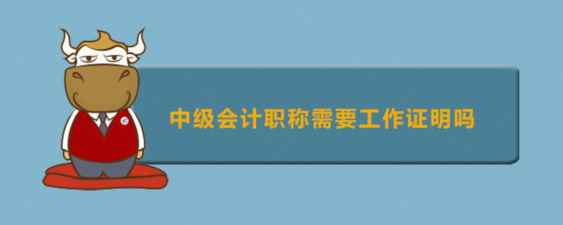 中级会计职称需要工作证明吗