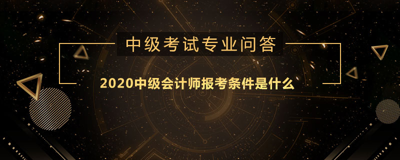 2020中级会计师报考条件是什么