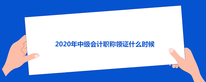 2020年中级会计职称领证什么时候