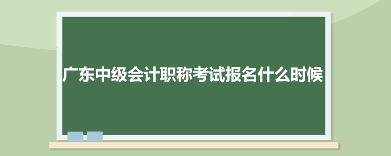 广东中级会计职称考试报名什么时候