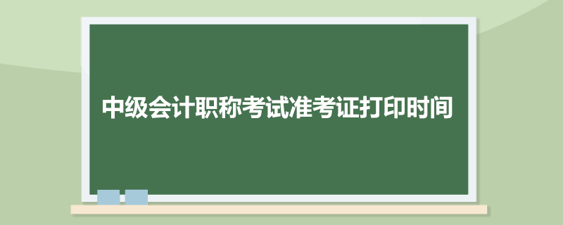 中级会计职称考试准考证打印时间