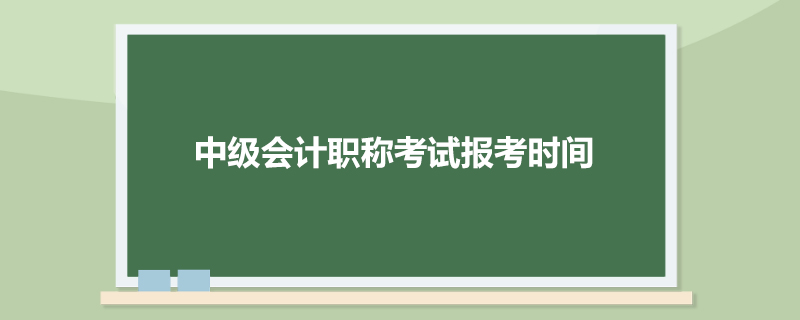 中级会计职称考试报考时间