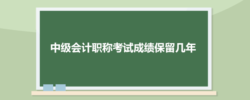 中级会计职称考试成绩保留几年