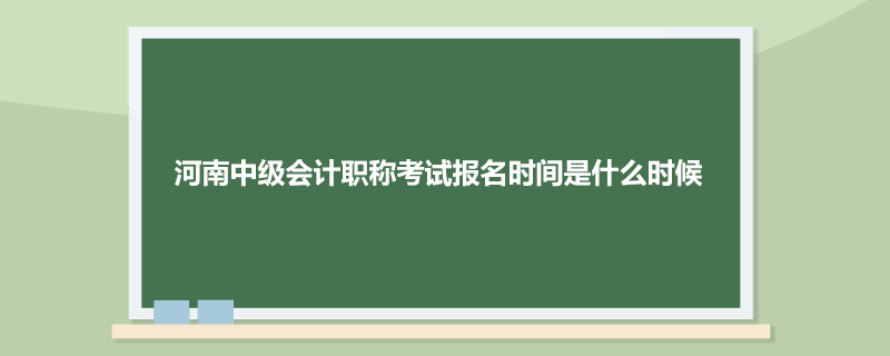 河南中级会计职称考试报名时间是什么时候