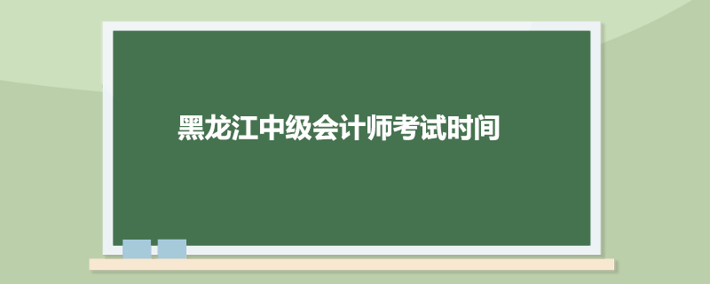 黑龙江中级会计师考试时间