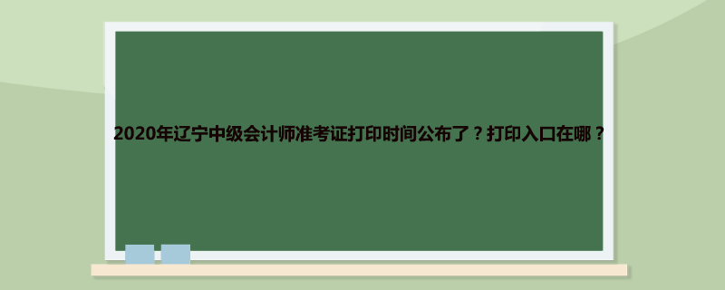 2020年辽宁中级会计师准考证打印时间公布了？打印入口在哪？